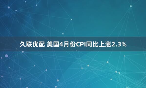 久联优配 美国4月份CPI同比上涨2.3%