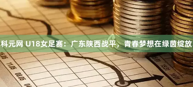 科元网 U18女足赛：广东陕西战平，青春梦想在绿茵绽放