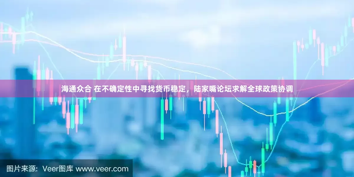 海通众合 在不确定性中寻找货币稳定，陆家嘴论坛求解全球政策协调