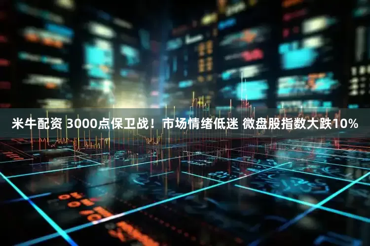 米牛配资 3000点保卫战！市场情绪低迷 微盘股指数大跌10%
