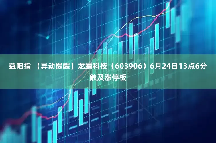 益阳指 【异动提醒】龙蟠科技（603906）6月24日13点6分触及涨停板