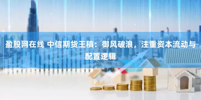盈股网在线 中信期货王稹：御风破浪，注重资本流动与配置逻辑