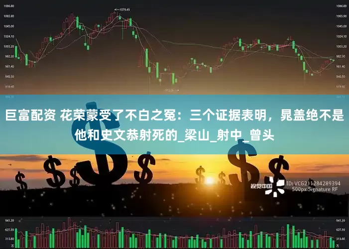 巨富配资 花荣蒙受了不白之冤：三个证据表明，晁盖绝不是他和史文恭射死的_梁山_射中_曾头