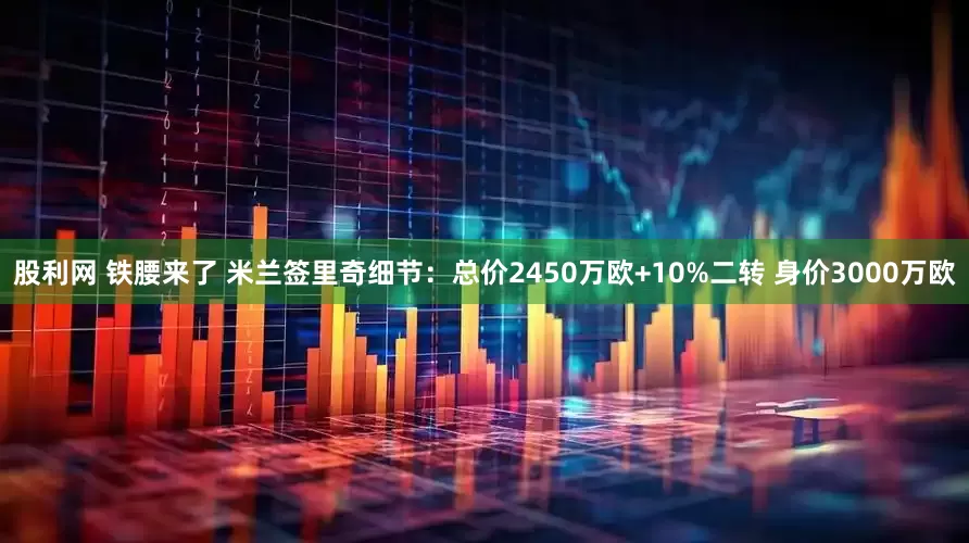 股利网 铁腰来了 米兰签里奇细节：总价2450万欧+10%二转 身价3000万欧