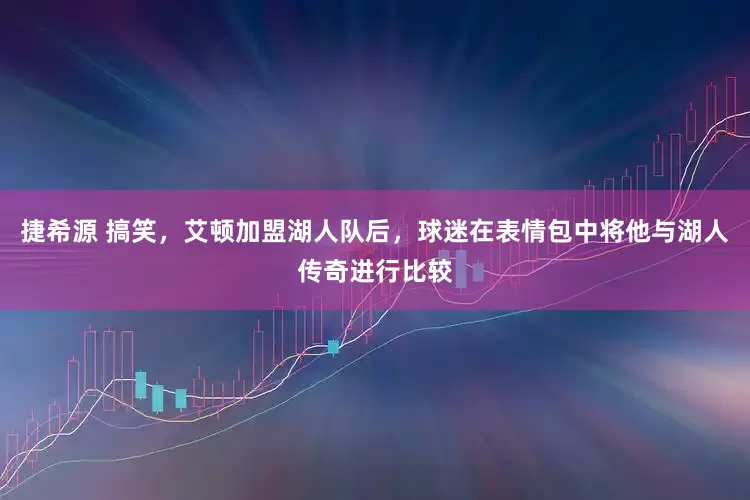 捷希源 搞笑，艾顿加盟湖人队后，球迷在表情包中将他与湖人传奇进行比较
