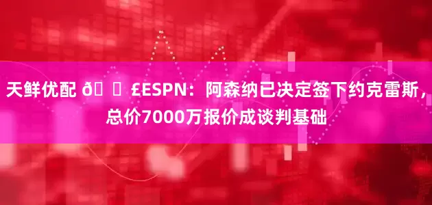 天鲜优配 💣ESPN：阿森纳已决定签下约克雷斯，总价7000万报价成谈判基础