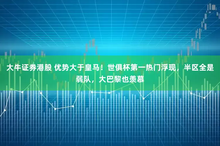 大牛证券港股 优势大于皇马！世俱杯第一热门浮现，半区全是弱队，大巴黎也羡慕