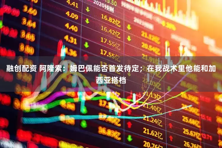 融创配资 阿隆索：姆巴佩能否首发待定；在我战术里他能和加西亚搭档