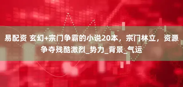 易配资 玄幻+宗门争霸的小说20本，宗门林立，资源争夺残酷激烈_势力_背景_气运