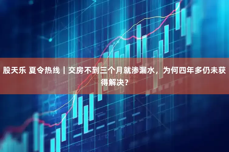 股天乐 夏令热线｜交房不到三个月就渗漏水，为何四年多仍未获得解决？