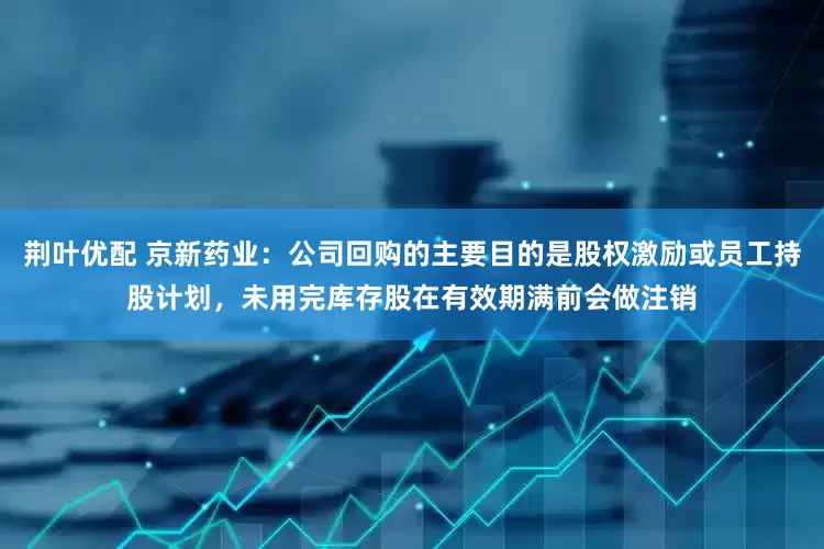 荆叶优配 京新药业：公司回购的主要目的是股权激励或员工持股计划，未用完库存股在有效期满前会做注销