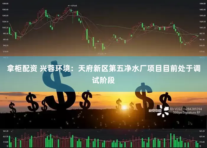 拿柜配资 兴蓉环境：天府新区第五净水厂项目目前处于调试阶段