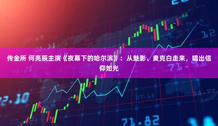 传金所 何亮辰主演《夜幕下的哈尔滨》：从魅影、麦克白走来，唱出信仰如光