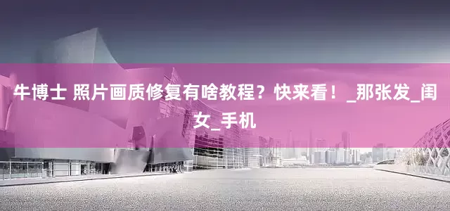 牛博士 照片画质修复有啥教程？快来看！_那张发_闺女_手机