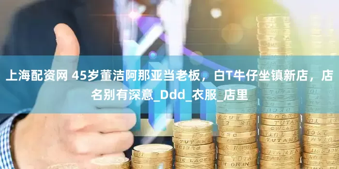 上海配资网 45岁董洁阿那亚当老板，白T牛仔坐镇新店，店名别有深意_Ddd_衣服_店里