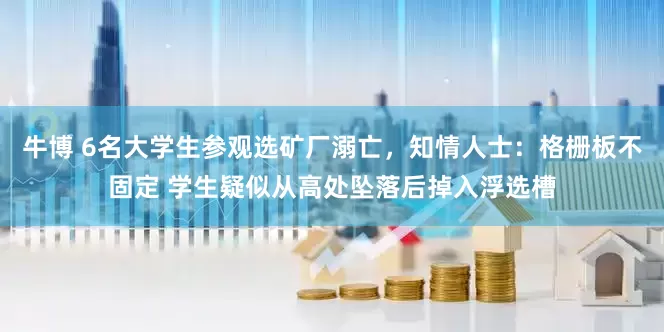 牛博 6名大学生参观选矿厂溺亡，知情人士：格栅板不固定 学生疑似从高处坠落后掉入浮选槽