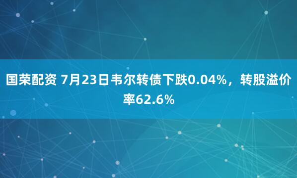 国荣配资 7月23日韦尔转债下跌0.04%，转股溢价率62.6%