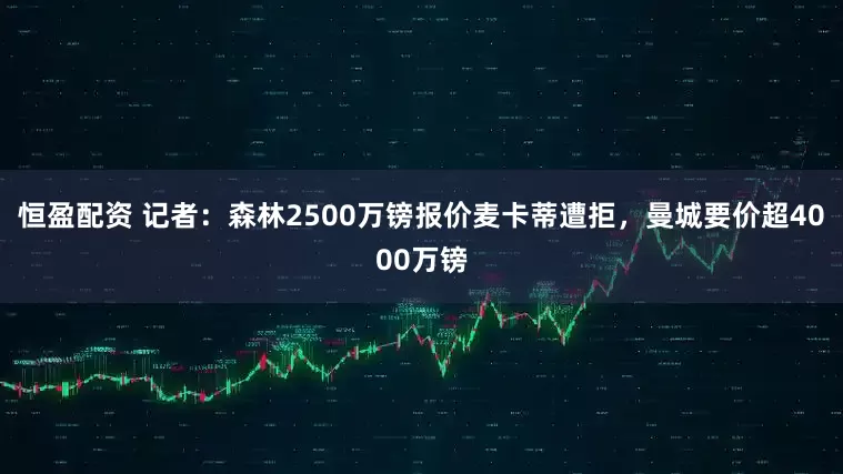 恒盈配资 记者：森林2500万镑报价麦卡蒂遭拒，曼城要价超4000万镑