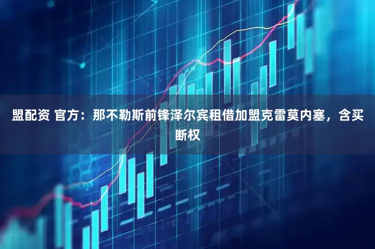 盟配资 官方：那不勒斯前锋泽尔宾租借加盟克雷莫内塞，含买断权