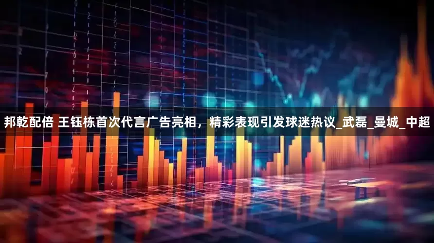 邦乾配倍 王钰栋首次代言广告亮相，精彩表现引发球迷热议_武磊_曼城_中超