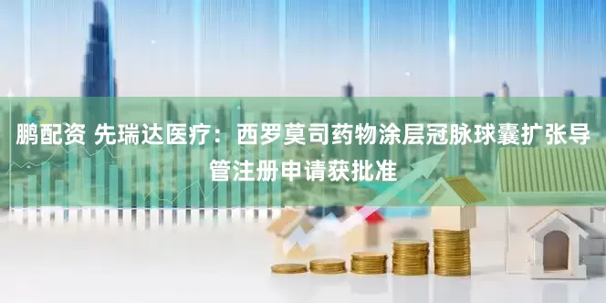 鹏配资 先瑞达医疗：西罗莫司药物涂层冠脉球囊扩张导管注册申请获批准