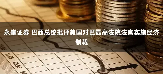 永崋证券 巴西总统批评美国对巴最高法院法官实施经济制裁