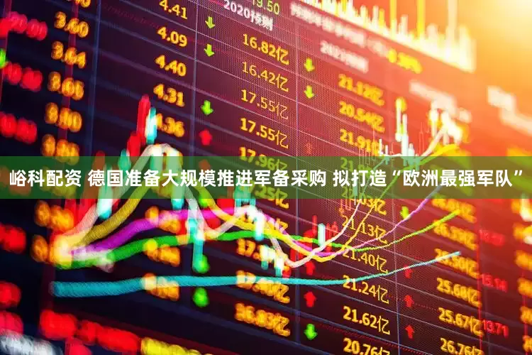 峪科配资 德国准备大规模推进军备采购 拟打造“欧洲最强军队”