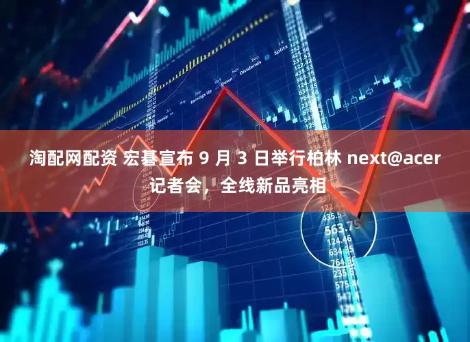 淘配网配资 宏碁宣布 9 月 3 日举行柏林 next@acer 记者会，全线新品亮相