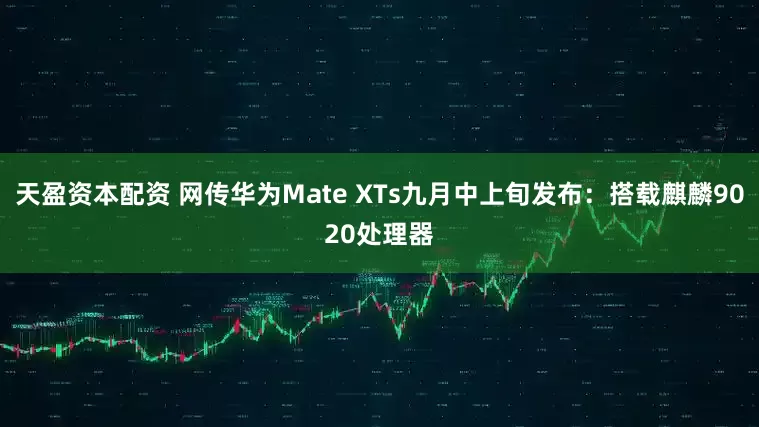 天盈资本配资 网传华为Mate XTs九月中上旬发布：搭载麒麟9020处理器