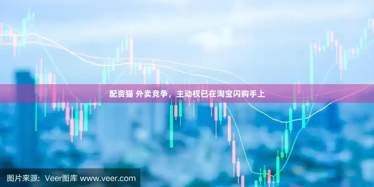配资猫 外卖竞争，主动权已在淘宝闪购手上