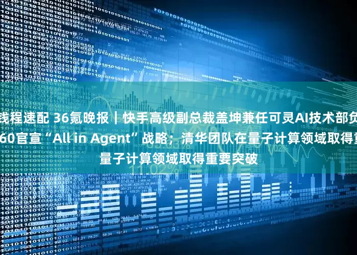 钱程速配 36氪晚报｜快手高级副总裁盖坤兼任可灵AI技术部负责人；360官宣“All in Agent”战略；清华团队在量子计算领域取得重要突破