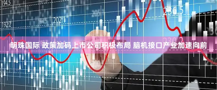 明珠国际 政策加码上市公司积极布局 脑机接口产业加速向前