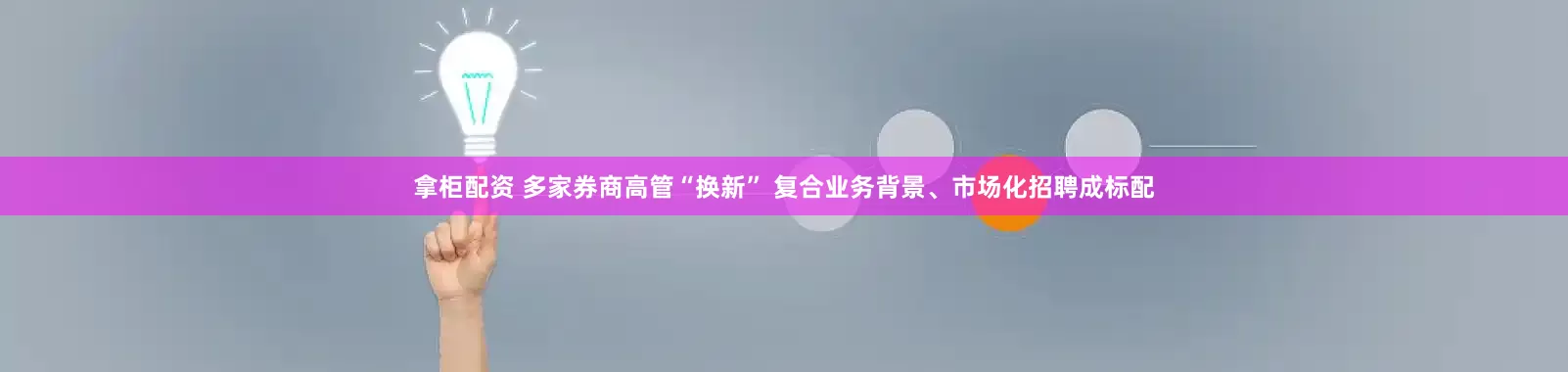 拿柜配资 多家券商高管“换新” 复合业务背景、市场化招聘成标配