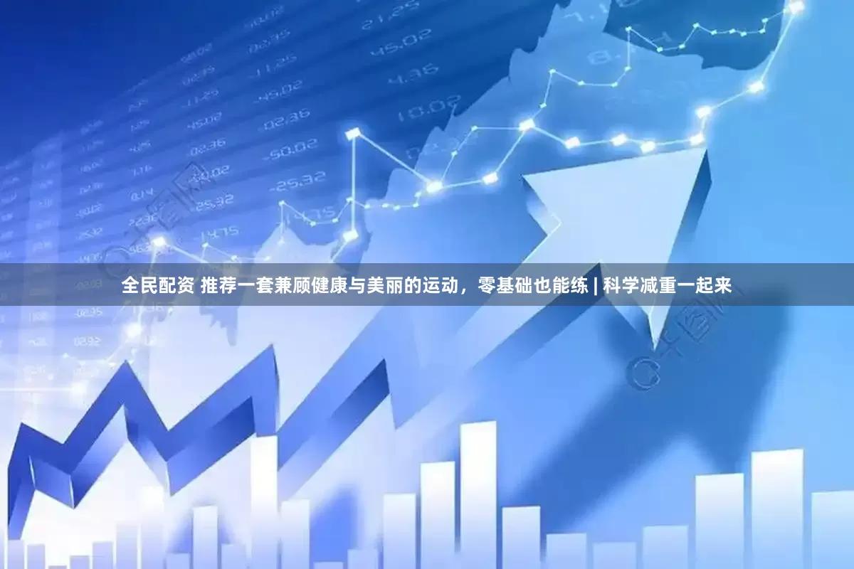 全民配资 推荐一套兼顾健康与美丽的运动，零基础也能练 | 科学减重一起来