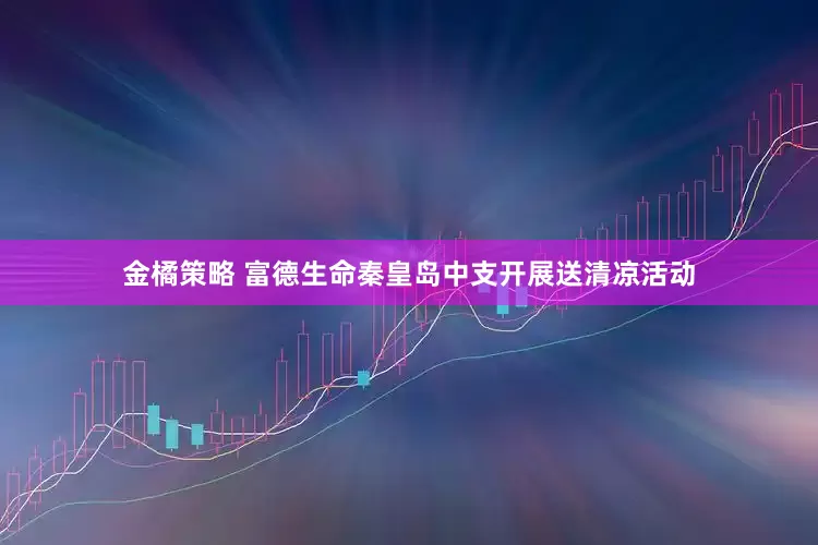 金橘策略 富德生命秦皇岛中支开展送清凉活动