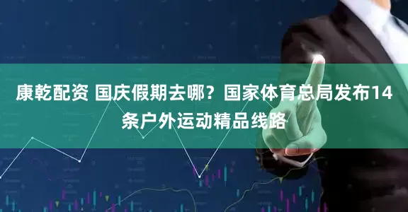 康乾配资 国庆假期去哪？国家体育总局发布14条户外运动精品线路