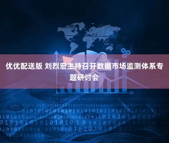 优优配送版 刘烈宏主持召开数据市场监测体系专题研讨会