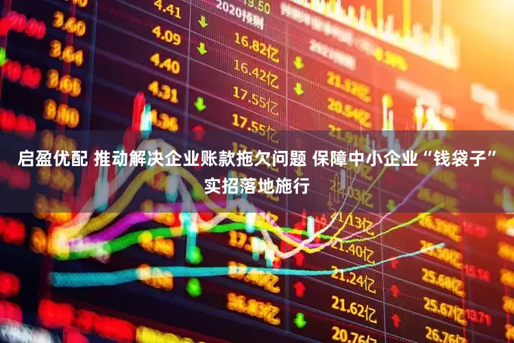 启盈优配 推动解决企业账款拖欠问题 保障中小企业“钱袋子”实招落地施行