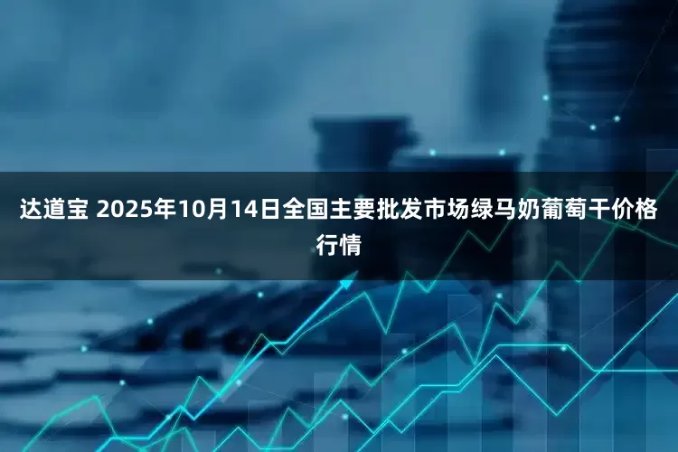 达道宝 2025年10月14日全国主要批发市场绿马奶葡萄干价格行情