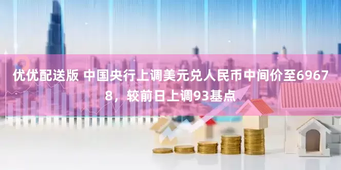 优优配送版 中国央行上调美元兑人民币中间价至69678，较前日上调93基点