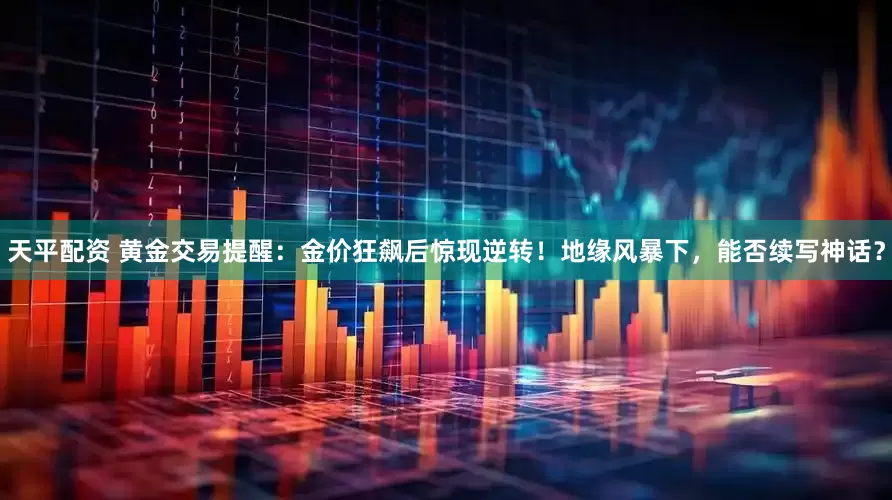 天平配资 黄金交易提醒：金价狂飙后惊现逆转！地缘风暴下，能否续写神话？