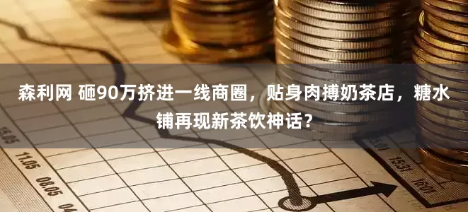 森利网 砸90万挤进一线商圈，贴身肉搏奶茶店，糖水铺再现新茶饮神话？