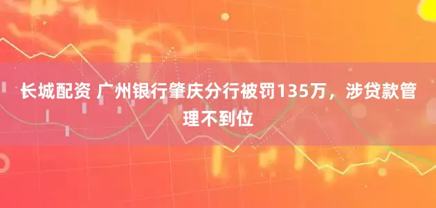 长城配资 广州银行肇庆分行被罚135万，涉贷款管理不到位