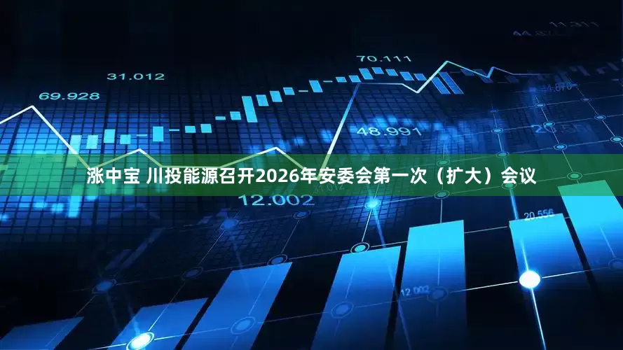 涨中宝 川投能源召开2026年安委会第一次（扩大）会议