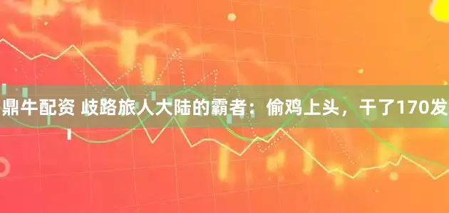 鼎牛配资 歧路旅人大陆的霸者：偷鸡上头，干了170发