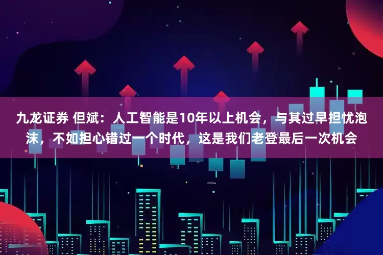 九龙证券 但斌：人工智能是10年以上机会，与其过早担忧泡沫，不如担心错过一个时代，这是我们老登最后一次机会