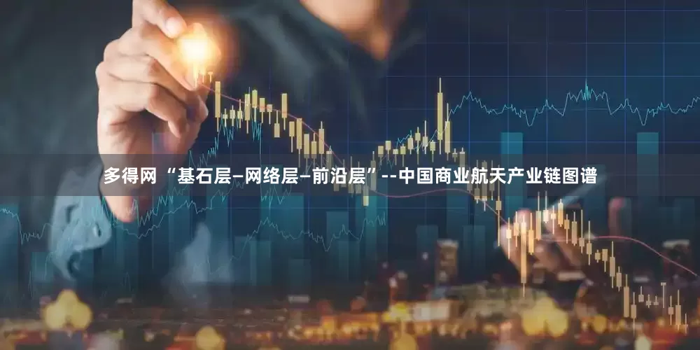 多得网 “基石层—网络层—前沿层”--中国商业航天产业链图谱