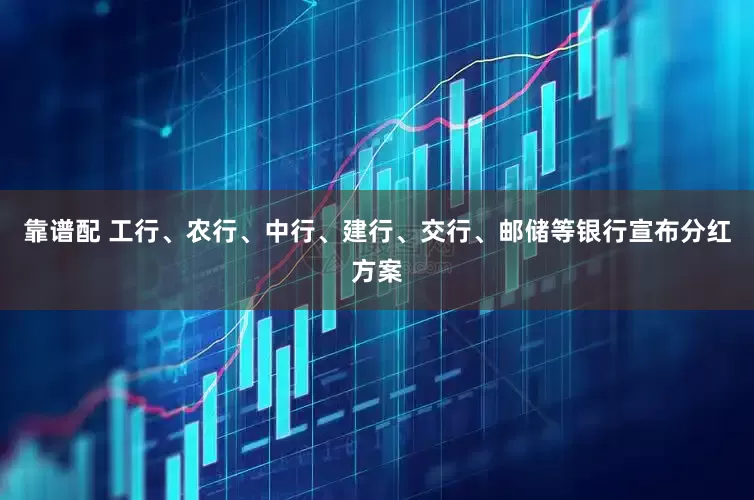 靠谱配 工行、农行、中行、建行、交行、邮储等银行宣布分红方案