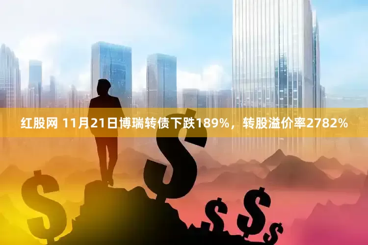 红股网 11月21日博瑞转债下跌189%，转股溢价率2782%