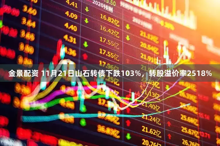 金景配资 11月21日山石转债下跌103%，转股溢价率2518%